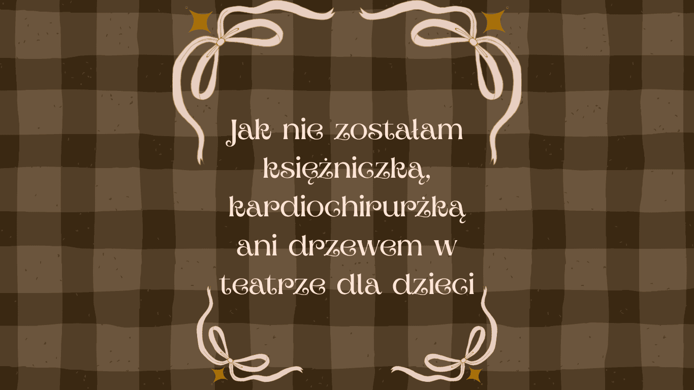 Jak nie zostałam księżniczką, kardiochirurżką ani drzewem w teatrze dla dzieci